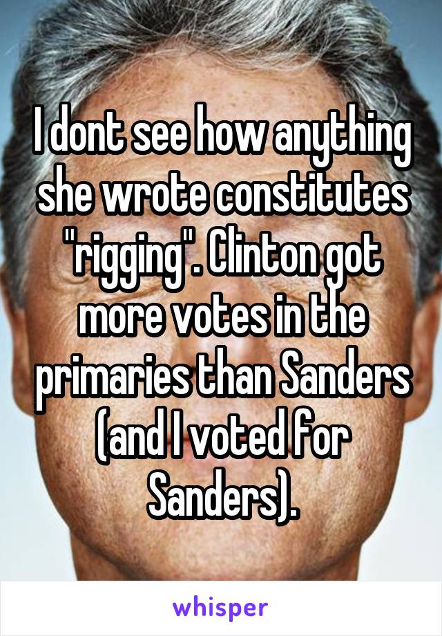 I dont see how anything she wrote constitutes "rigging". Clinton got more votes in the primaries than Sanders (and I voted for Sanders).