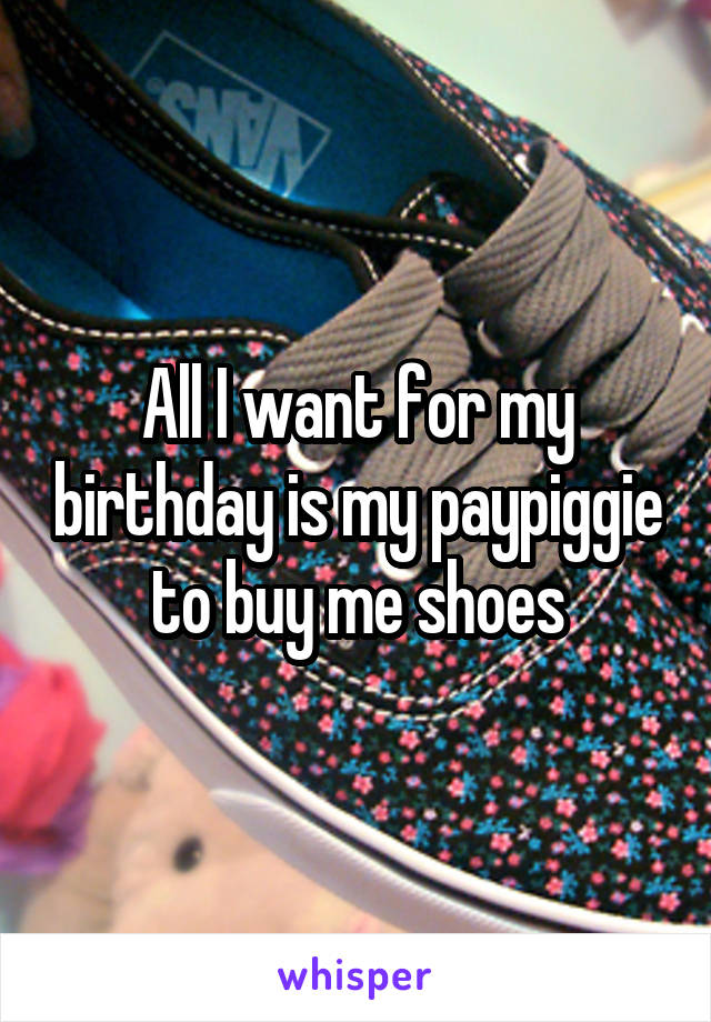 All I want for my birthday is my paypiggie to buy me shoes