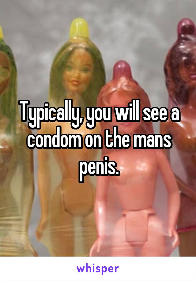 Typically, you will see a condom on the mans penis.