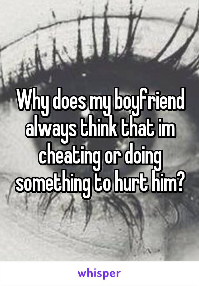 Why does my boyfriend always think that im cheating or doing something to hurt him?