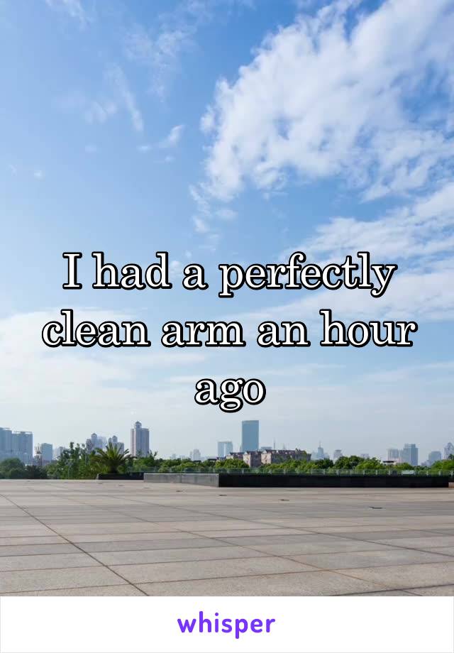 I had a perfectly clean arm an hour ago