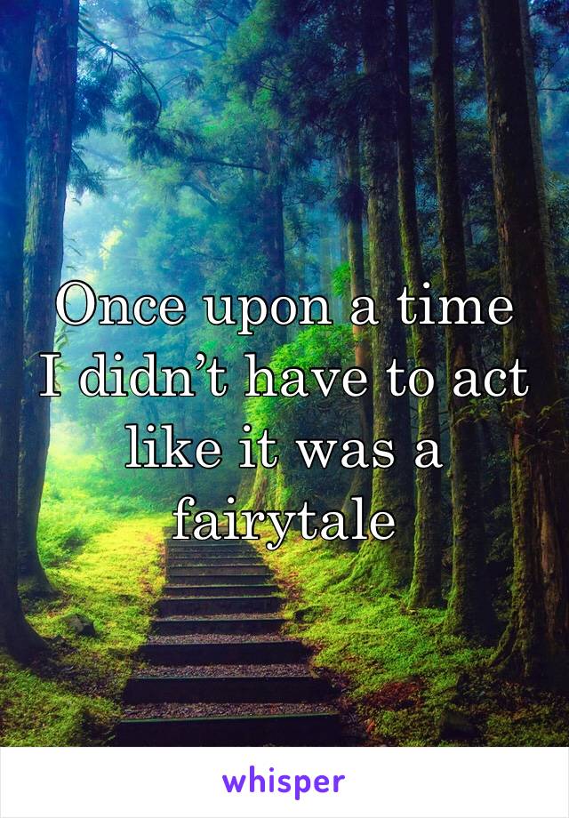 Once upon a time
I didn’t have to act like it was a fairytale 