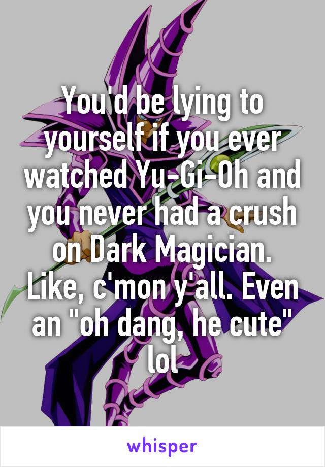 You'd be lying to yourself if you ever watched Yu-Gi-Oh and you never had a crush on Dark Magician. Like, c'mon y'all. Even an "oh dang, he cute" lol