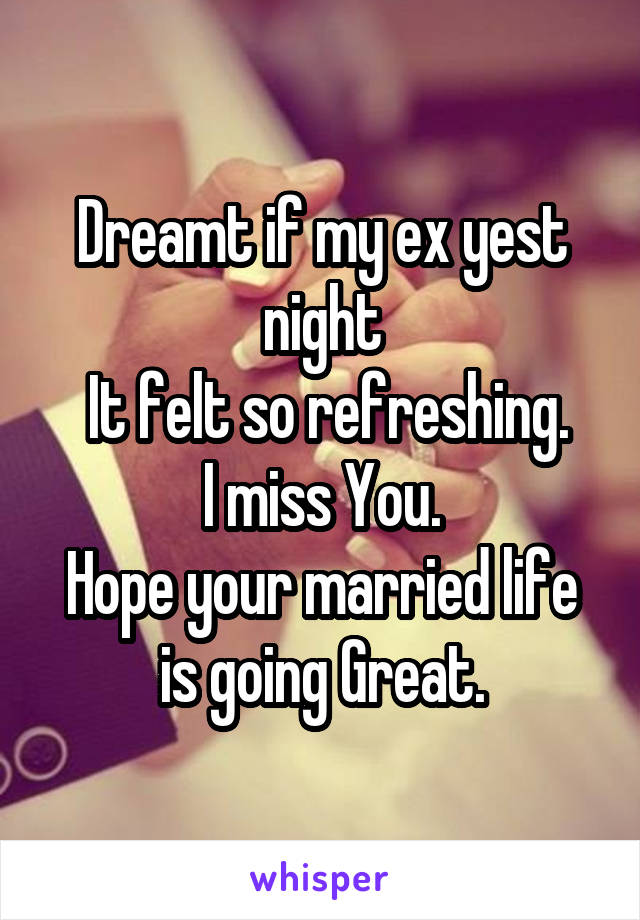 Dreamt if my ex yest night
 It felt so refreshing.
I miss You.
Hope your married life is going Great.