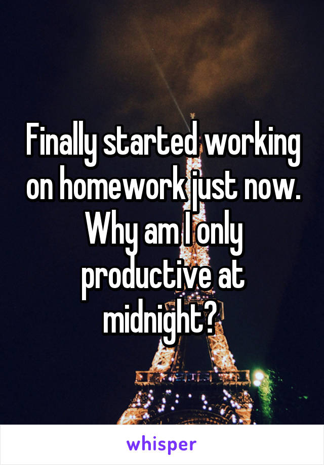 Finally started working on homework just now. Why am I only productive at midnight? 