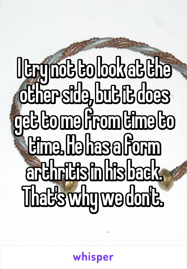 I try not to look at the other side, but it does get to me from time to time. He has a form arthritis in his back. That's why we don't. 