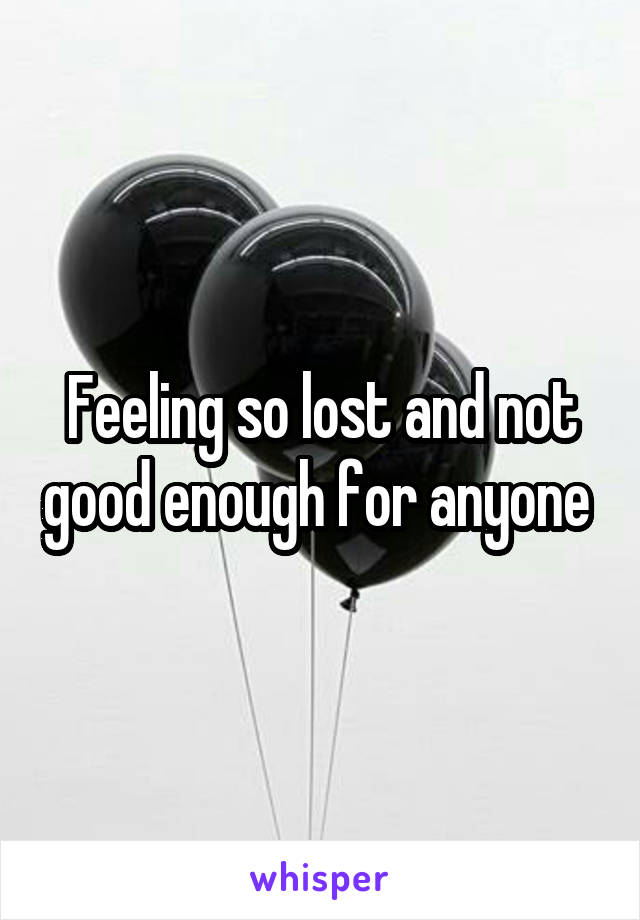 Feeling so lost and not good enough for anyone 