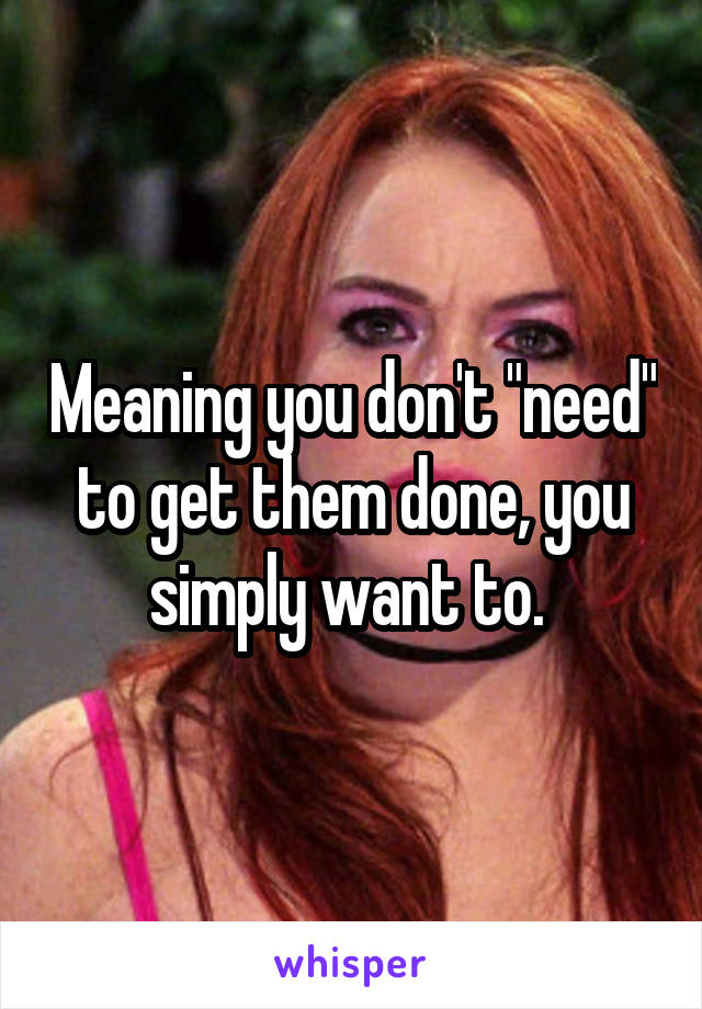 Meaning you don't "need" to get them done, you simply want to. 