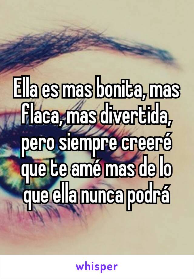 Ella es mas bonita, mas flaca, mas divertida, pero siempre creeré que te amé mas de lo que ella nunca podrá