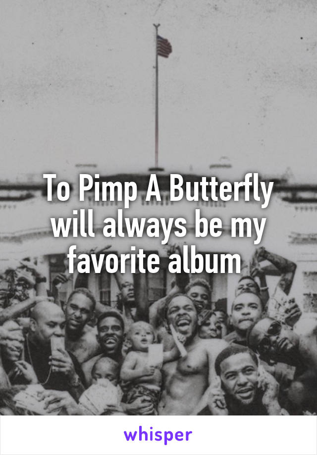 To Pimp A Butterfly will always be my favorite album 