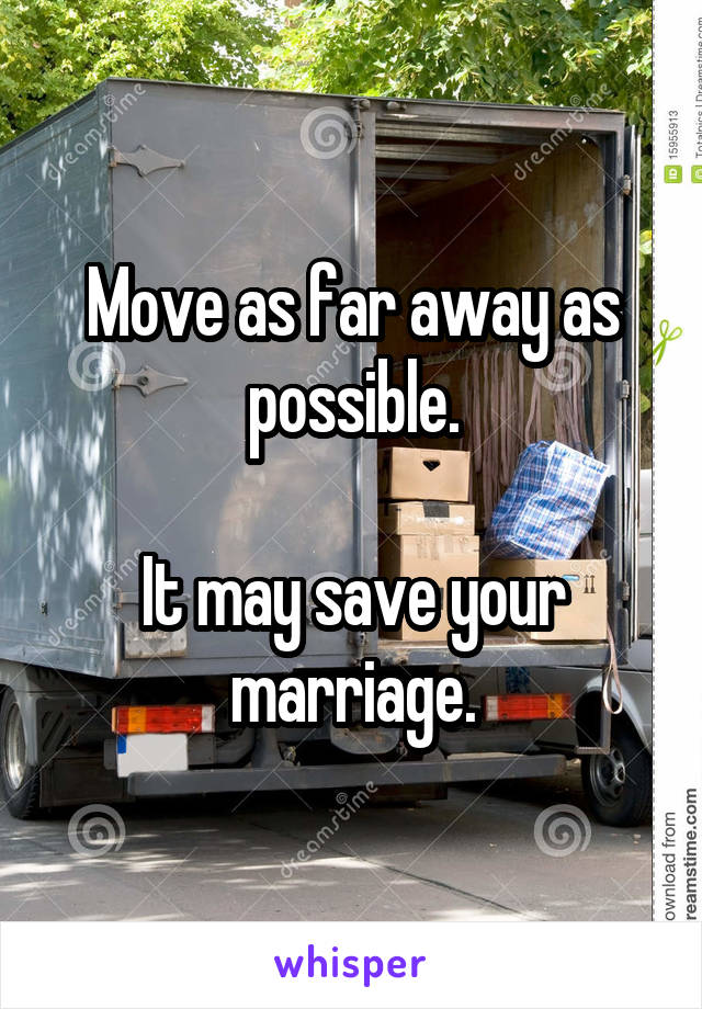 Move as far away as possible.

It may save your marriage.