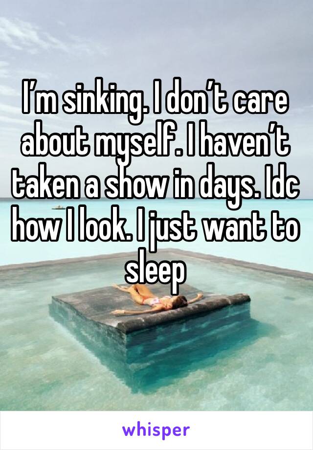 I’m sinking. I don’t care about myself. I haven’t taken a show in days. Idc how I look. I just want to sleep 