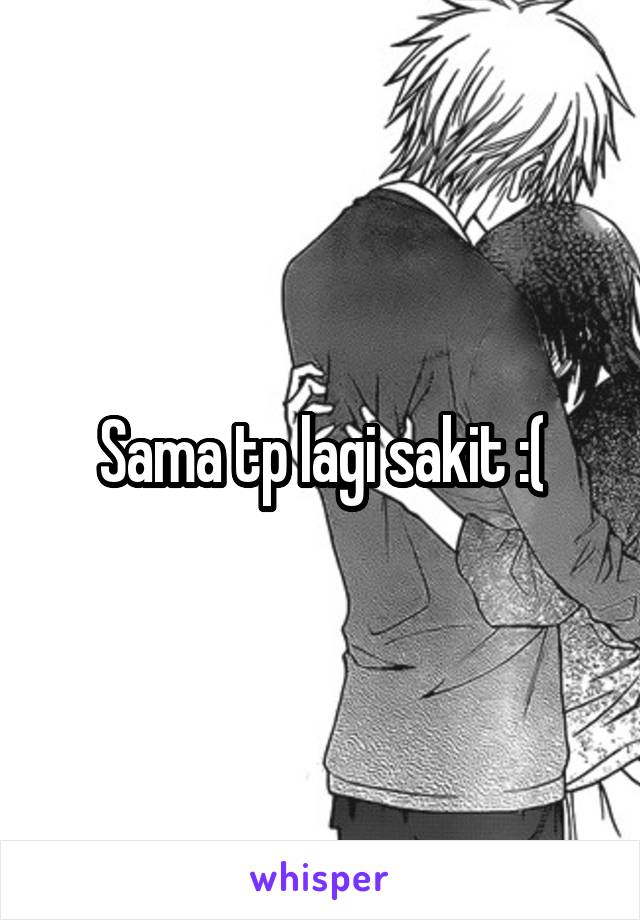 Sama tp lagi sakit :(