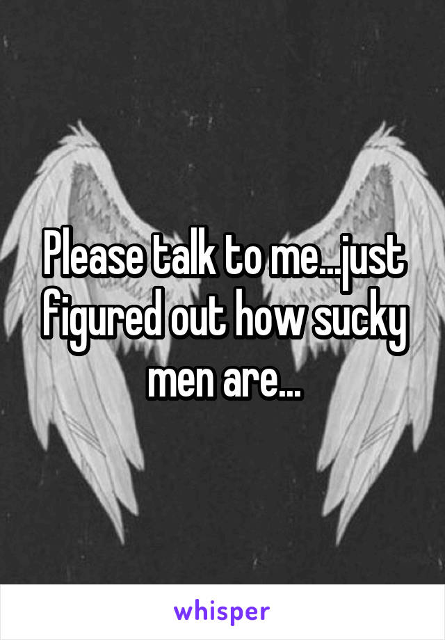 Please talk to me...just figured out how sucky men are...