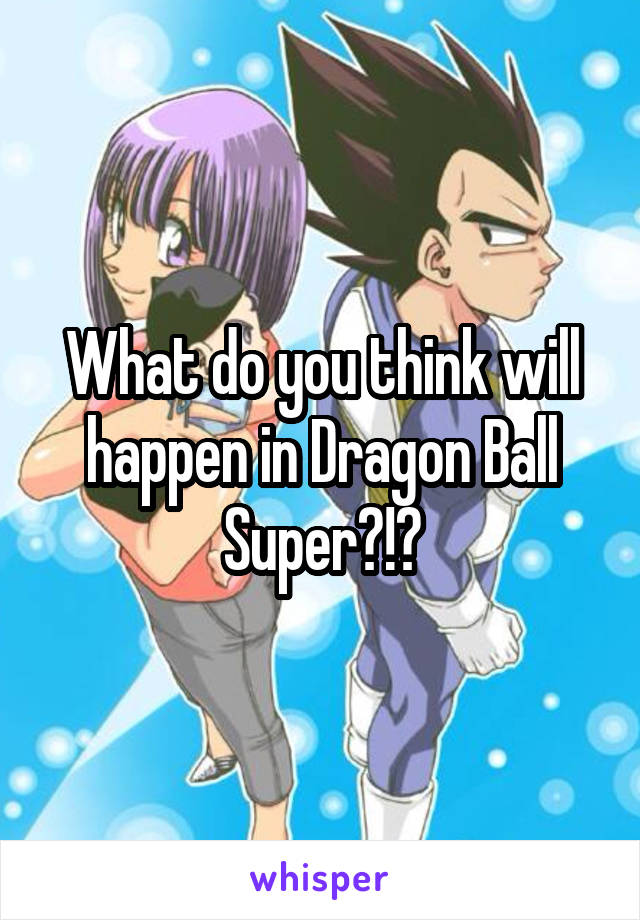 What do you think will happen in Dragon Ball Super?!?