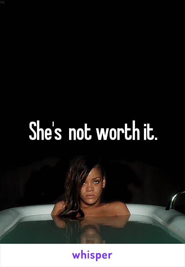 She's  not worth it.