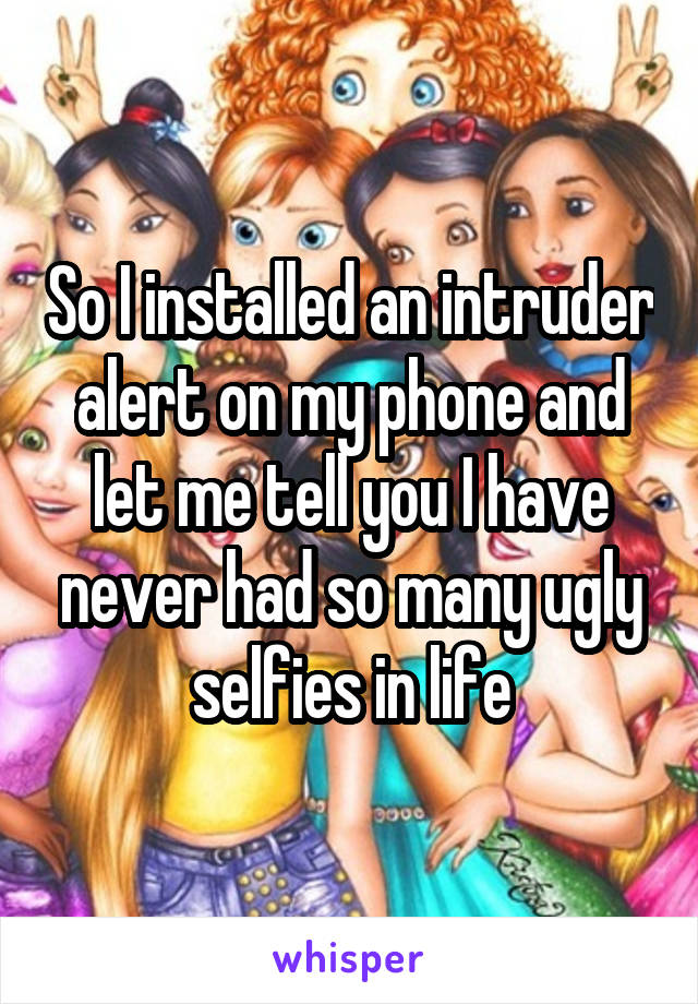 So I installed an intruder alert on my phone and let me tell you I have never had so many ugly selfies in life