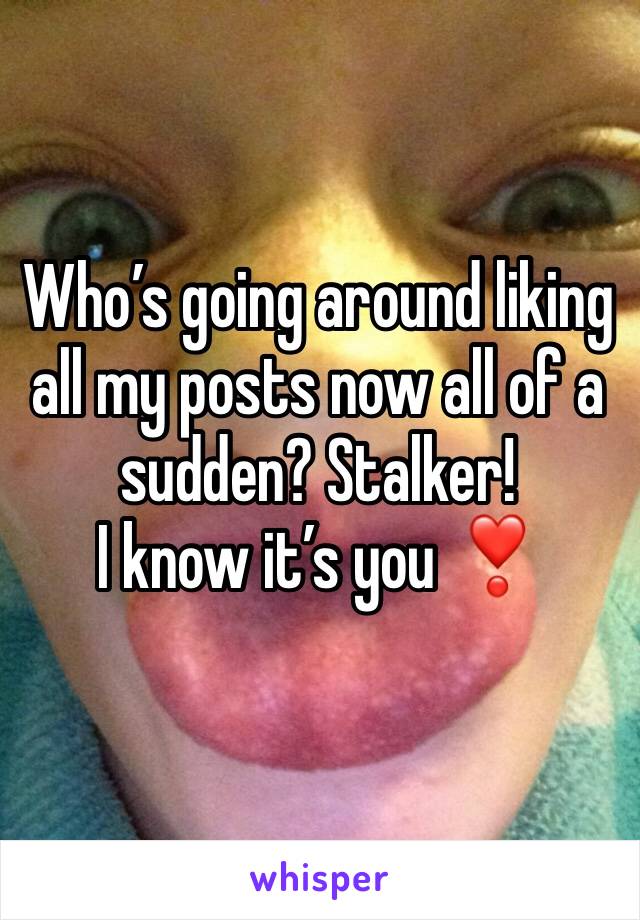 Who’s going around liking all my posts now all of a sudden? Stalker!
I know it’s you ❣️