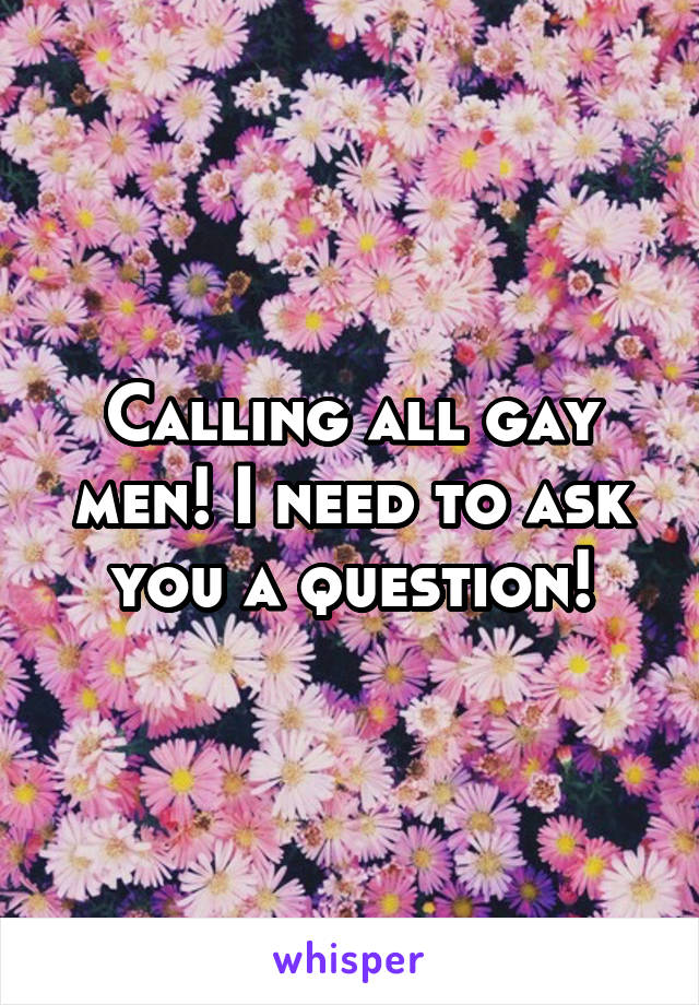 Calling all gay men! I need to ask you a question!