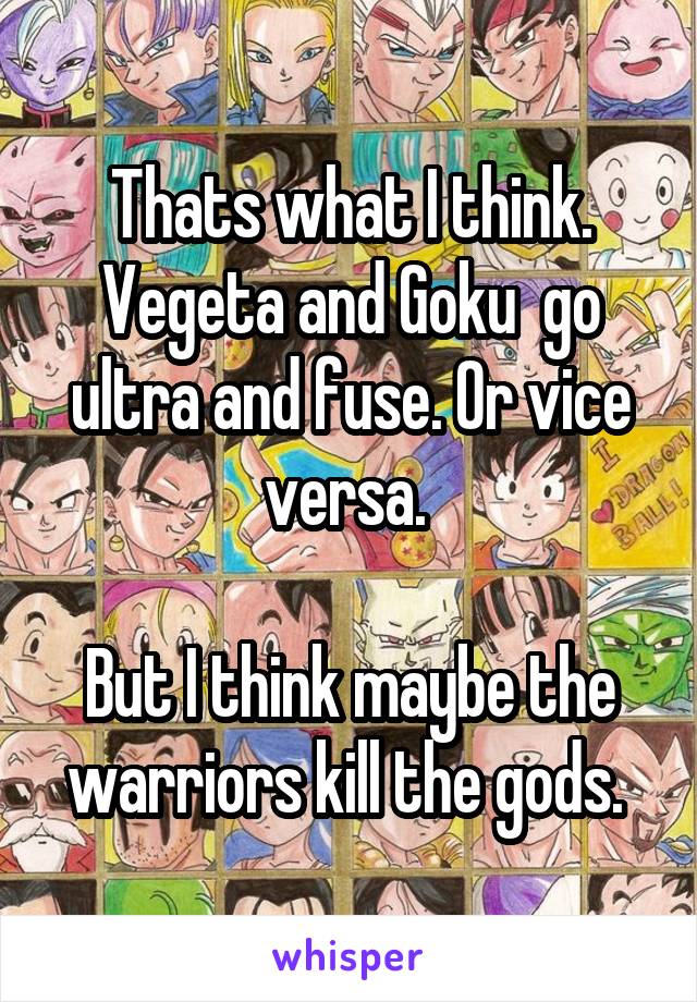 Thats what I think. Vegeta and Goku  go ultra and fuse. Or vice versa. 

But I think maybe the warriors kill the gods. 