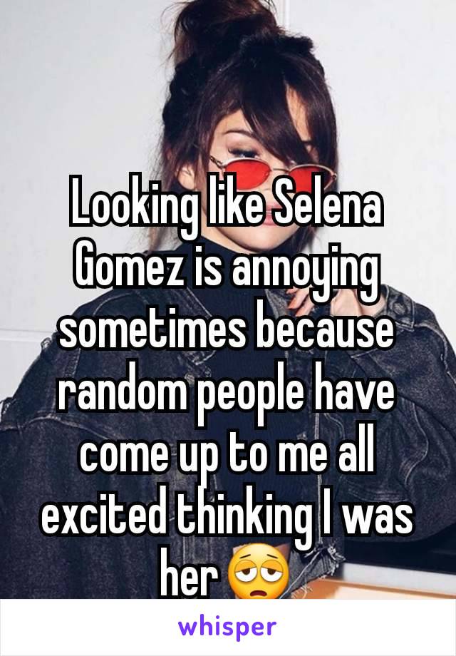 Looking like Selena Gomez is annoying sometimes because random people have come up to me all excited thinking I was her😩