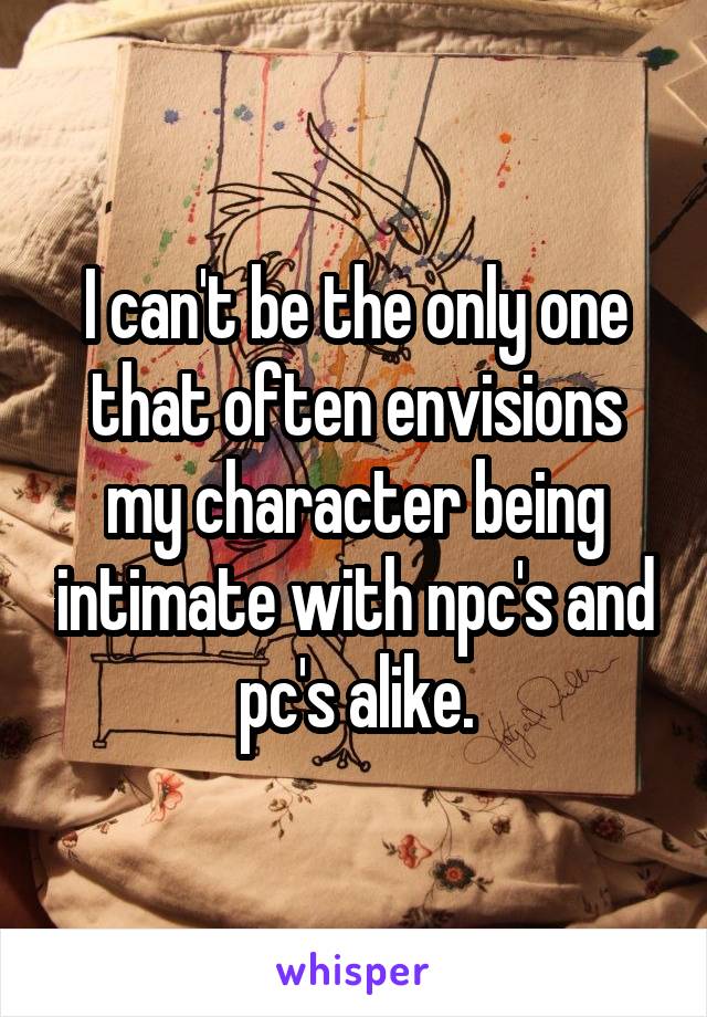 I can't be the only one that often envisions my character being intimate with npc's and pc's alike.