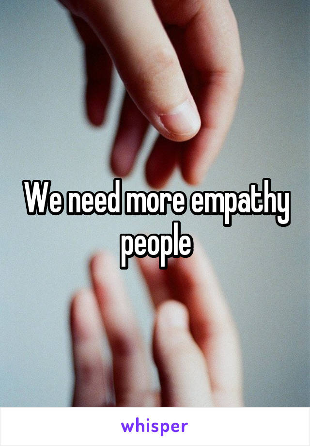 We need more empathy people