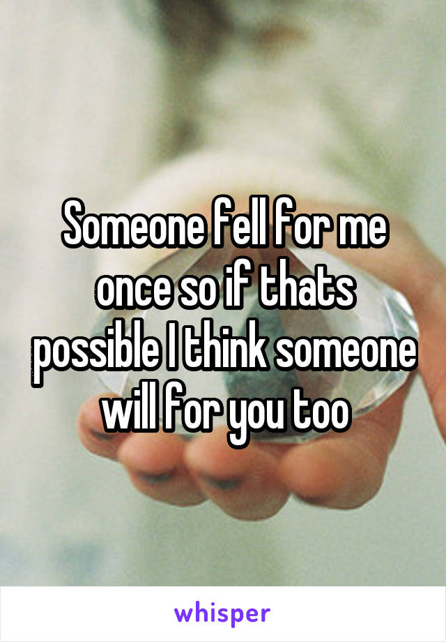 Someone fell for me once so if thats possible I think someone will for you too