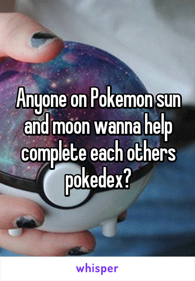 Anyone on Pokemon sun and moon wanna help complete each others pokedex?