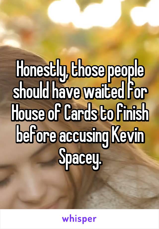 Honestly, those people should have waited for House of Cards to finish before accusing Kevin Spacey.