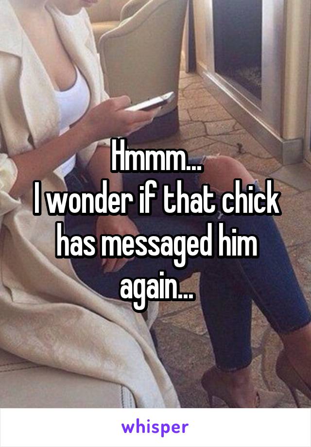 Hmmm...
I wonder if that chick has messaged him again...