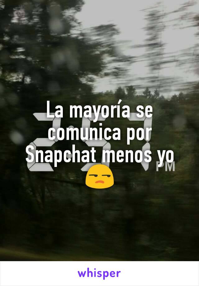 La mayoría se comunica por Snapchat menos yo 😒