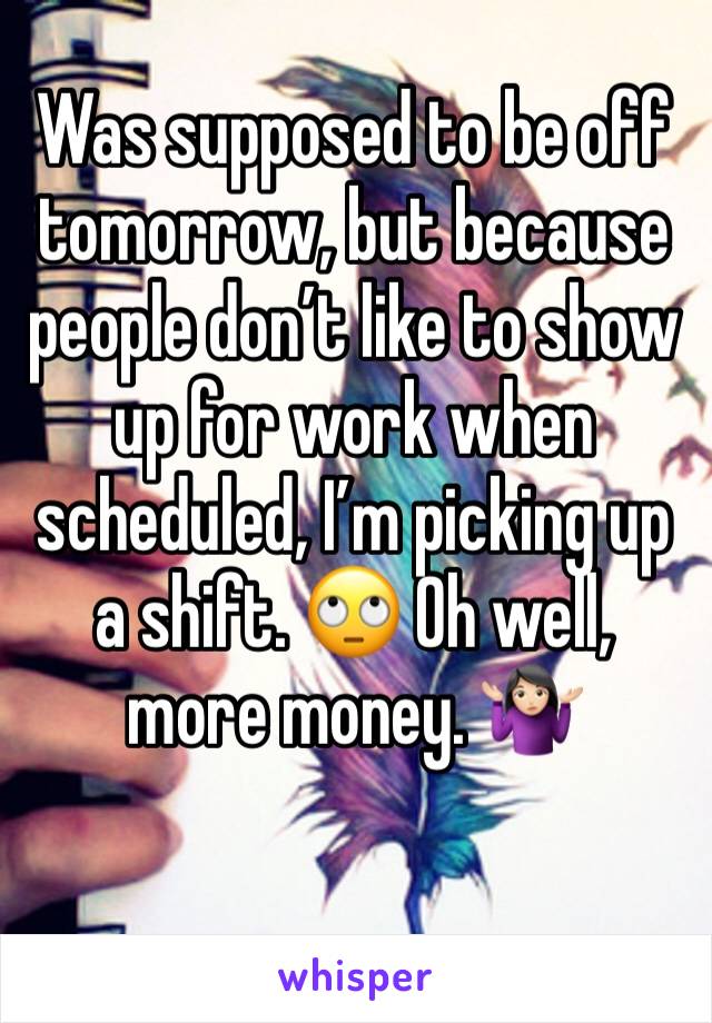 Was supposed to be off tomorrow, but because people don’t like to show up for work when scheduled, I’m picking up a shift. 🙄 Oh well, more money. 🤷🏻‍♀️