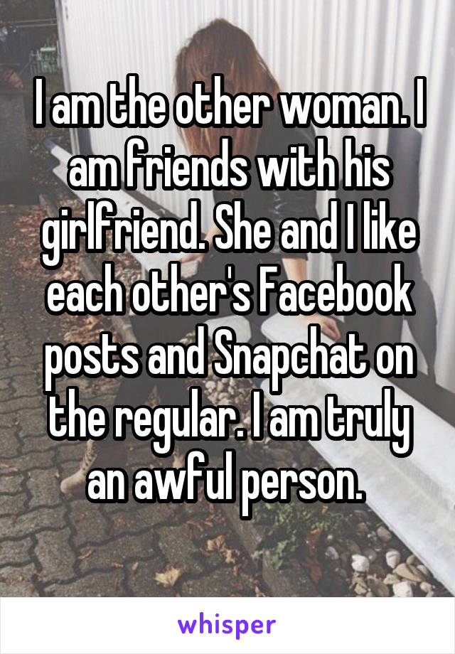 I am the other woman. I am friends with his girlfriend. She and I like each other's Facebook posts and Snapchat on the regular. I am truly an awful person. 
