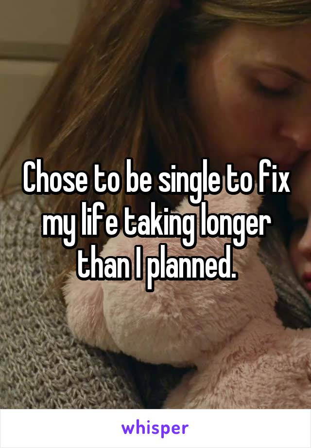 Chose to be single to fix my life taking longer than I planned.