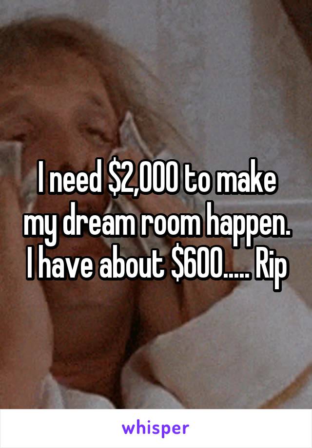 I need $2,000 to make my dream room happen. I have about $600..... Rip