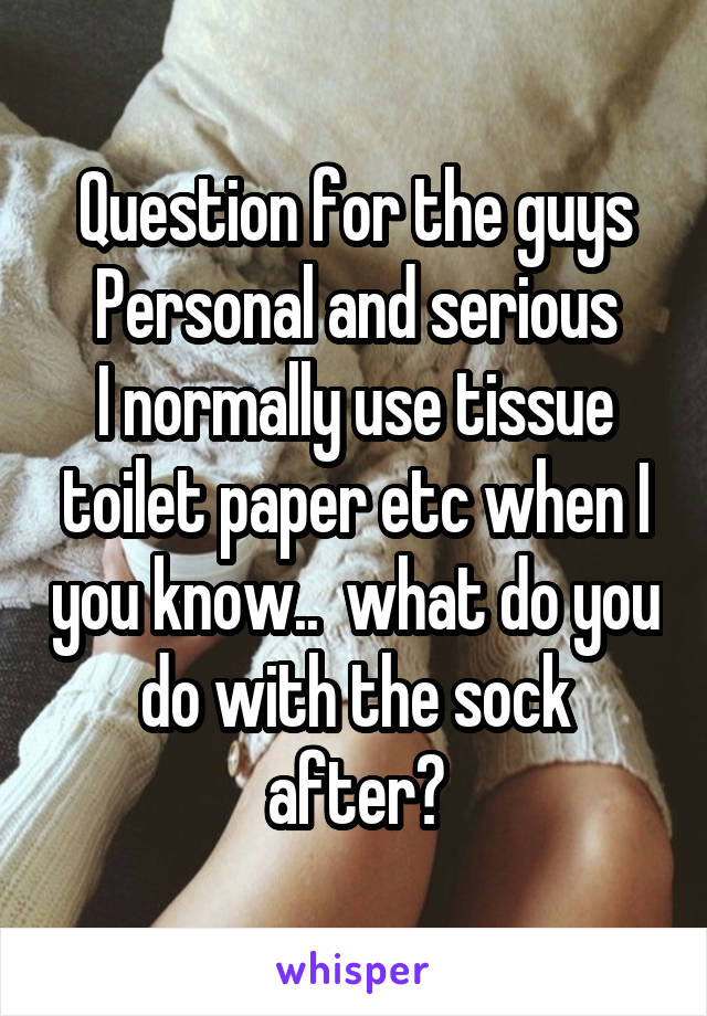 Question for the guys
Personal and serious
I normally use tissue toilet paper etc when I you know..  what do you do with the sock after?