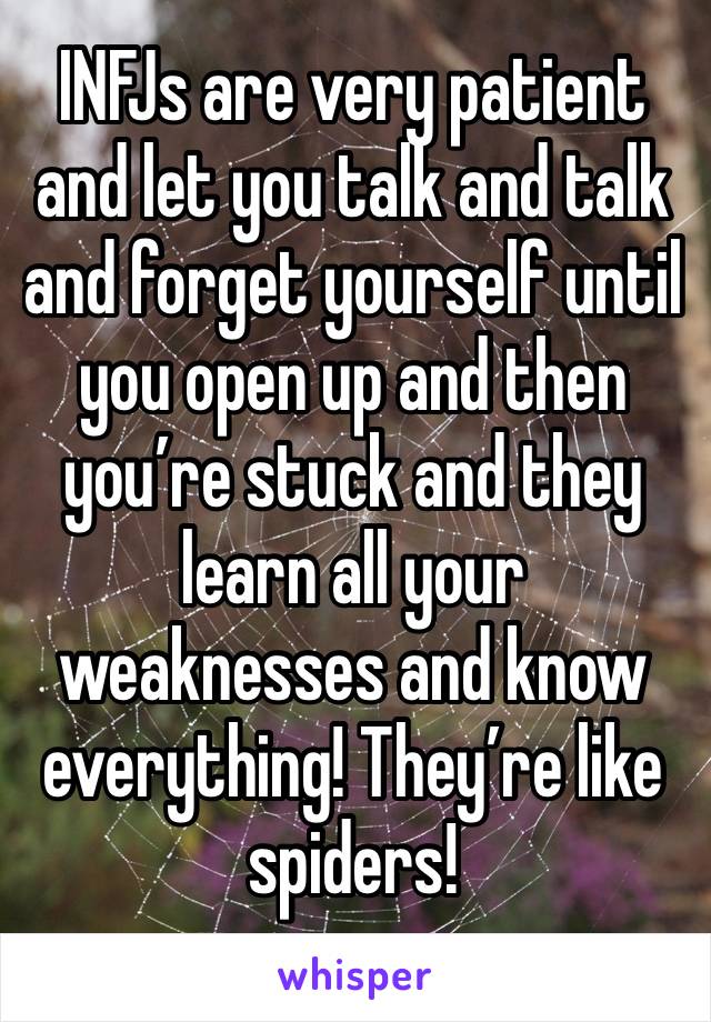 INFJs are very patient and let you talk and talk and forget yourself until you open up and then you’re stuck and they learn all your weaknesses and know everything! They’re like spiders! 