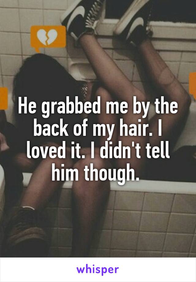 He grabbed me by the back of my hair. I loved it. I didn't tell him though. 