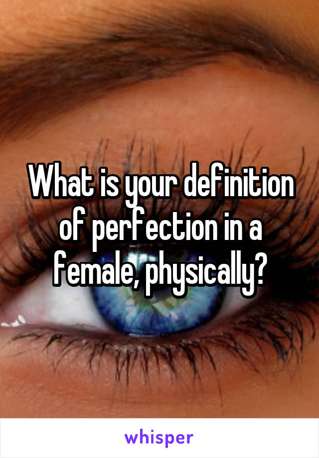 What is your definition of perfection in a female, physically?