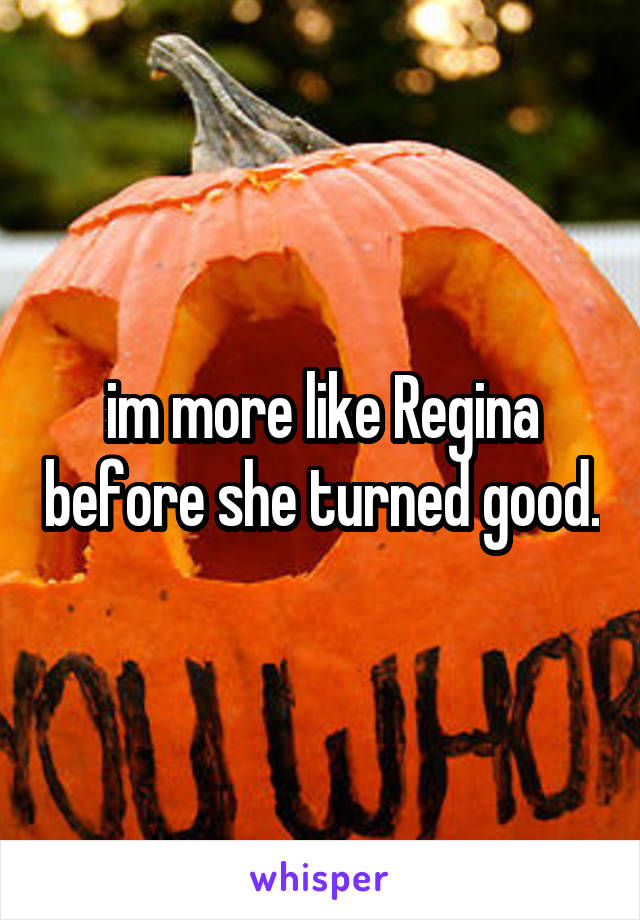 im more like Regina before she turned good.