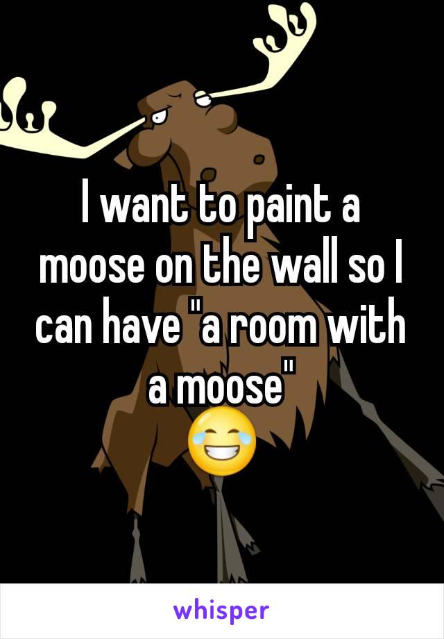 I want to paint a moose on the wall so I can have "a room with a moose"
😂