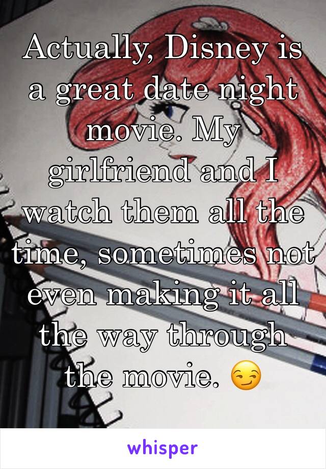 Actually, Disney is a great date night movie. My girlfriend and I watch them all the time, sometimes not even making it all the way through the movie. 😏