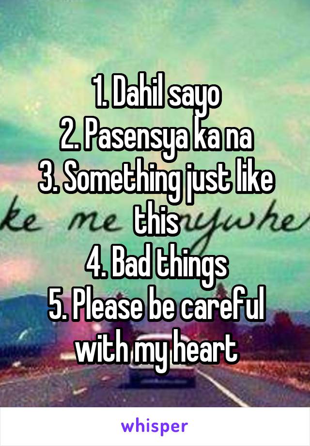 1. Dahil sayo
2. Pasensya ka na
3. Something just like this
4. Bad things
5. Please be careful with my heart