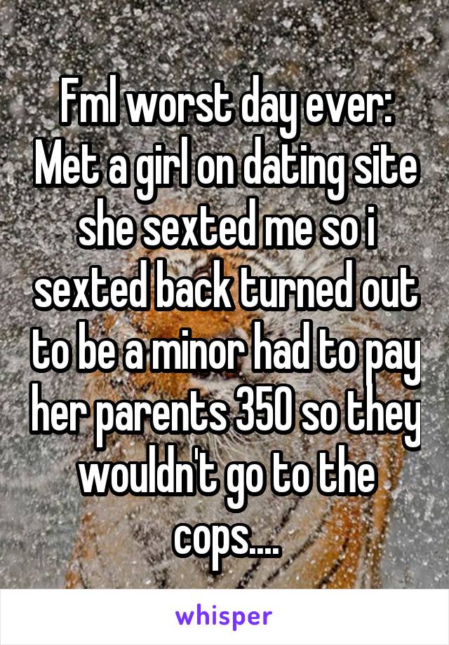 Fml worst day ever: Met a girl on dating site she sexted me so i sexted back turned out to be a minor had to pay her parents 350 so they wouldn't go to the cops....