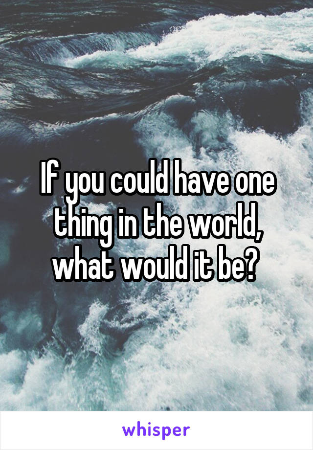 If you could have one thing in the world, what would it be? 