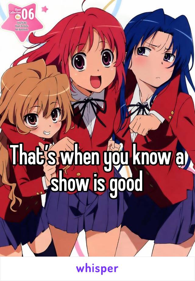 That’s when you know a show is good