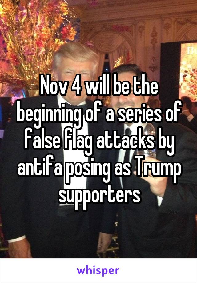 Nov 4 will be the beginning of a series of false flag attacks by antifa posing as Trump supporters