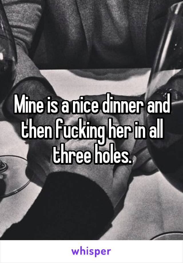 Mine is a nice dinner and then fucking her in all three holes.