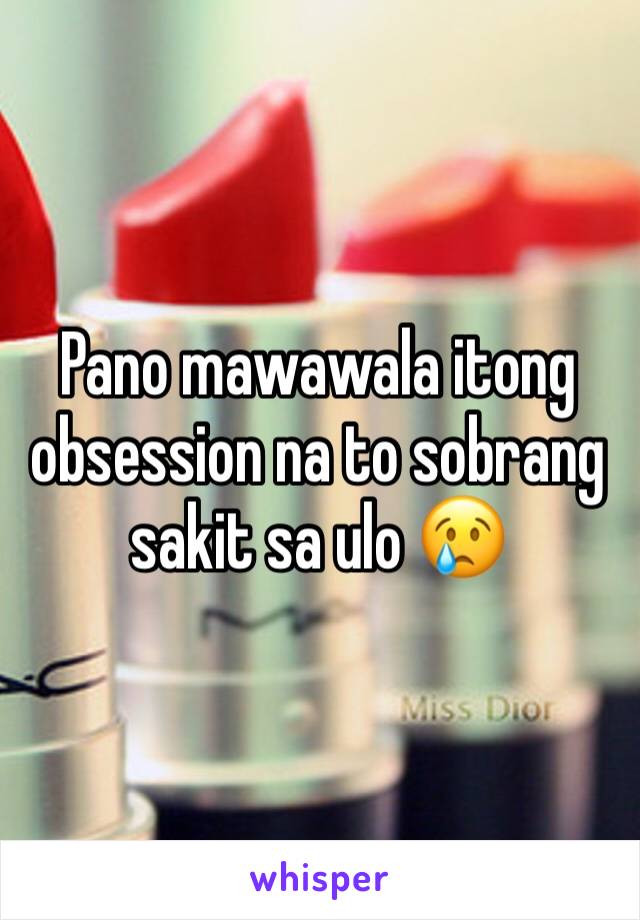 Pano mawawala itong obsession na to sobrang sakit sa ulo 😢